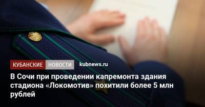 В Сочи при проведении капремонта здания стадиона «Локомотив» похитили более 5 млн рублей