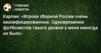 Карпин: «Игроки сборной России очень квалифицированные. Одновременно футболистов такого уровня у меня никогда не было»