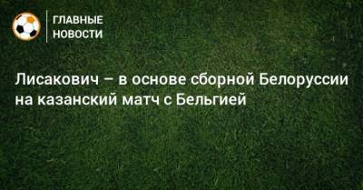 Лисакович – в основе сборной Белоруссии на казанский матч с Бельгией