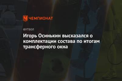 Игорь Осинькин высказался о комплектации состава по итогам трансферного окна