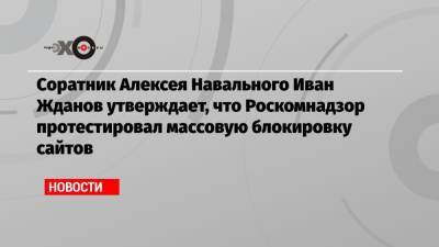 Соратник Алексея Навального Иван Жданов утверждает, что Роскомнадзор протестировал массовую блокировку сайтов