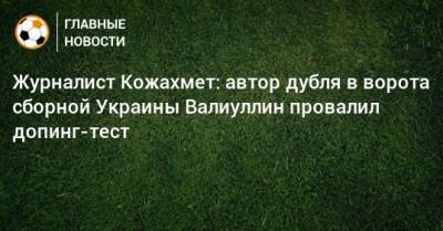 Журналист Кожахмет: автор дубля в ворота сборной Украины Валиуллин провалил допинг-тест
