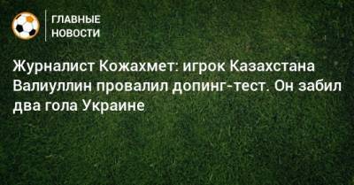 Журналист Кожахмет: игрок Казахстана Валиуллин провалил допинг-тест. Он забил два гола Украине