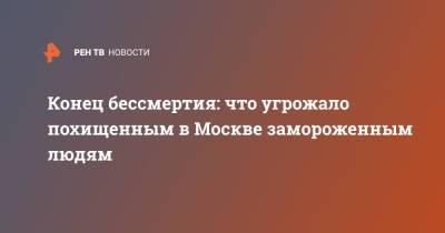 Конец бессмертия: что угрожало похищенным в Москве замороженным людям - ren.tv - Москва