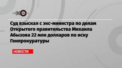 Суд взыскал с экс-министра по делам Открытого правительства Михаила Абызова 22 млн долларов по иску Генпрокуратуры