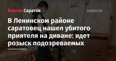 В Ленинском районе саратовец нашел убитого приятеля на диване: идет розыск подозреваемых