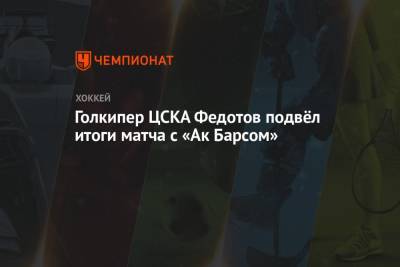 Голкипер ЦСКА Федотов подвёл итоги матча с «Ак Барсом»