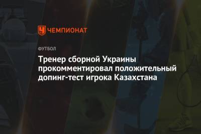 Тренер сборной Украины прокомментировал положительный допинг-тест игрока Казахстана