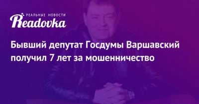 Бывший депутат Госдумы Варшавский получил 7 лет за мошенничество