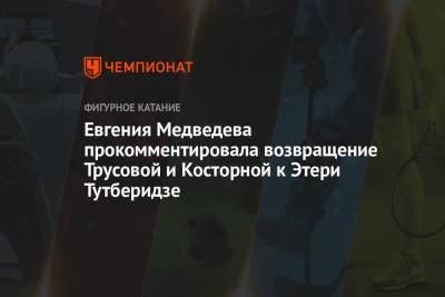 Евгения Медведева прокомментировала возвращение Трусовой и Косторной к Этери Тутберидзе