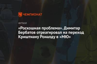 «Роскошная проблема». Димитар Бербатов отреагировал на переход Криштиану Роналду в «МЮ»