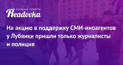 На акцию в поддержку СМИ-иноагентов у Лубянки пришли только журналисты и полиция