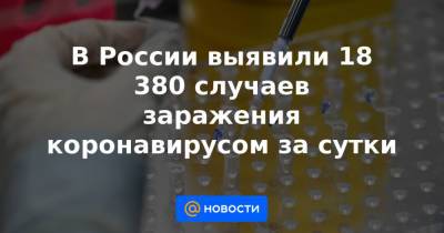 В России выявили 18 380 случаев заражения коронавирусом за сутки