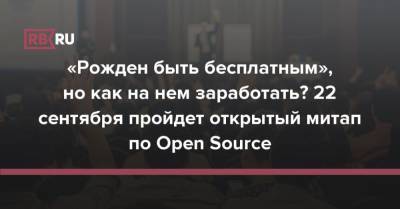 «Рожден быть бесплатным», но как на нем заработать? 22 сентября пройдет открытый митап по Open Source
