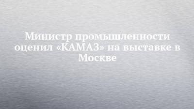 Министр промышленности оценил «КАМАЗ» на выставке в Москве