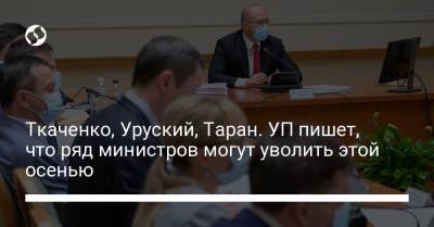 Ткаченко, Уруский, Таран. УП пишет, что ряд министров могут уволить этой осенью