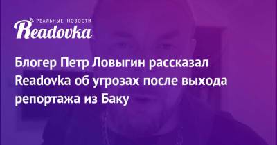 Блогер Петр Ловыгин рассказал Readovka об угрозах после выхода репортажа из Баку