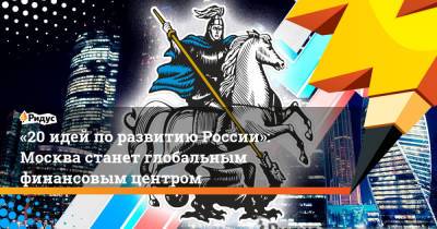 «20 идей по развитию России»: Москва станет глобальным финансовым центром