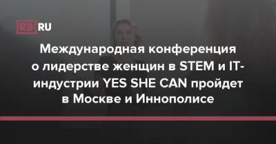 Международная конференция о лидерстве женщин в STEM и IT-индустрии YES SHE CAN пройдет в Москве и Иннополисе