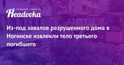 Из-под завалов разрушенного дома в Ногинске извлекли тело третьего погибшего