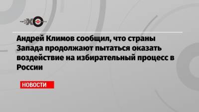 Андрей Климов сообщил, что страны Запада продолжают пытаться оказать воздействие на избирательный процесс в России