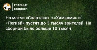На матчи «Спартака» с «Химками» и «Легией» пустят до 3 тысяч зрителей. На сборной было больше 10 тысяч