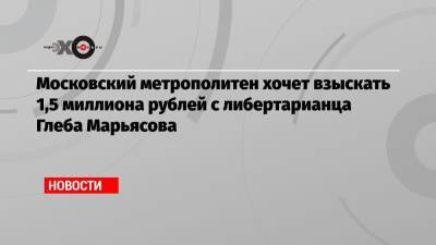 Московский метрополитен хочет взыскать 1,5 миллиона рублей с либертарианца Глеба Марьясова