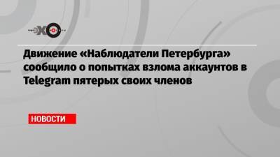 Движение «Наблюдатели Петербурга» сообщило о попытках взлома аккаунтов в Telegram пятерых своих членов