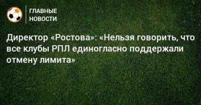 Директор «Ростова»: «Нельзя говорить, что все клубы РПЛ единогласно поддержали отмену лимита»