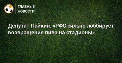 Депутат Пайкин: «РФС сильно лоббирует возвращение пива на стадионы»