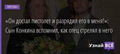 «Он достал пистолет и разрядил его в меня!»: Сын Конкина вспомнил, как отец стрелял в него