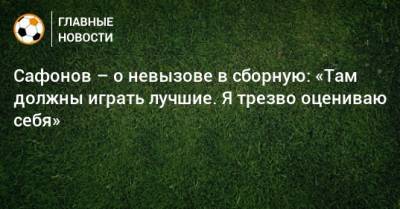 Сафонов – о невызове в сборную: «Там должны играть лучшие. Я трезво оцениваю себя»
