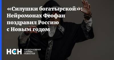 «Силушки богатырской»: Нейромонах Феофан поздравил Россию с Новым годом