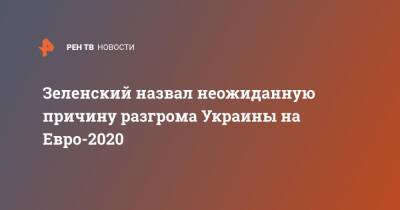Зеленский назвал неожиданную причину разгрома Украины на Евро-2020