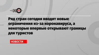 Ряд стран сегодня вводят новые ограничения из-за коронавируса, а некоторые впервые открывают границы для туристов