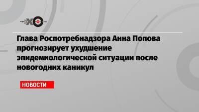 Глава Роспотребнадзора Анна Попова прогнозирует ухудшение эпидемиологической ситуации после новогодних каникул