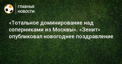 «Тотальное доминирование над соперниками из Москвы». «Зенит» опубликовал новогоднее поздравление