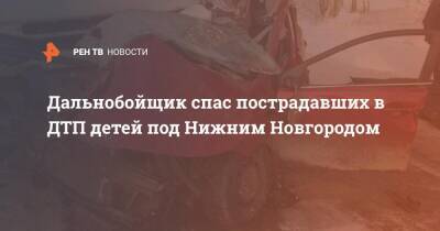 Дальнобойщик спас пострадавших в ДТП детей под Нижним Новгородом