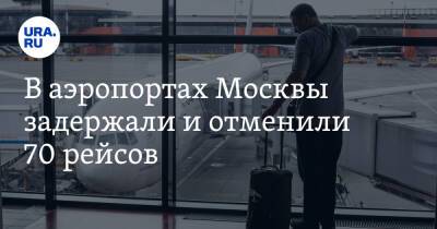 В аэропортах Москвы задержали и отменили 70 рейсов