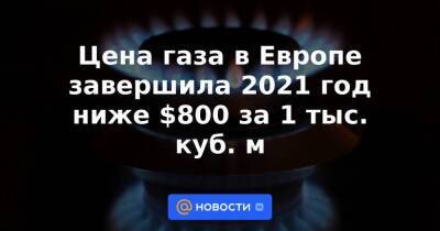 Цена газа в Европе завершила 2021 год ниже $800 за 1 тыс. куб. м