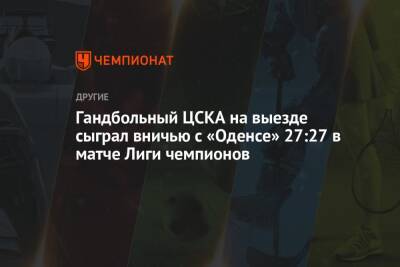 Гандбольный ЦСКА на выезде сыграл вничью с «Оденсе» 27:27 в матче Лиги чемпионов