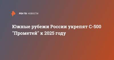 Южные рубежи России укрепят С-500 "Прометей" к 2025 году