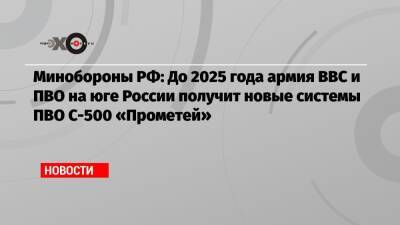 Минобороны РФ: До 2025 года армия ВВС и ПВО на юге России получит новые системы ПВО С-500 «Прометей»