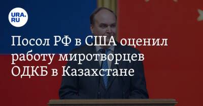Посол РФ в США оценил работу миротворцев ОДКБ в Казахстане