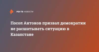 Посол Антонов призвал демократии не расшатывать ситуацию в Казахстане