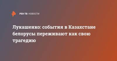 Лукашенко: события в Казахстане белорусы переживают как свою трагедию