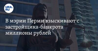 В мэрии Перми взыскивают с застройщика-банкрота миллионы рублей