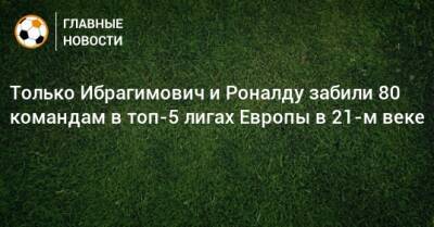 Только Ибрагимович и Роналду забили 80 командам в топ-5 лигах Европы в 21-м веке