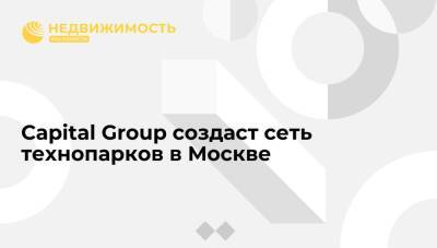 Capital Group создаст сеть технопарков в Москве