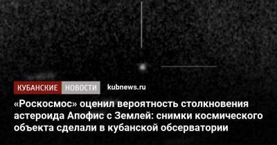 «Роскосмос» оценил вероятность столкновения астероида Апофис с Землей: снимки космического объекта сделали в кубанской обсерватории